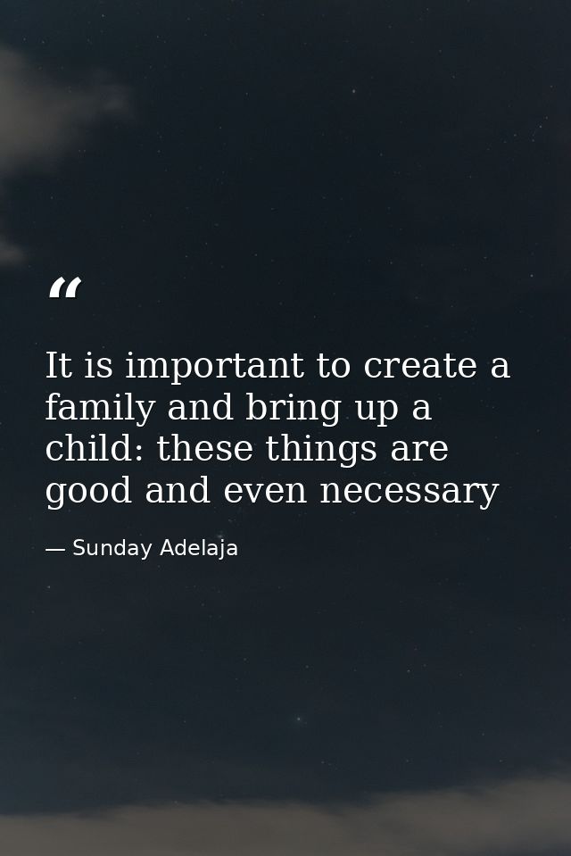 It is important to create a family and bring up a child: these things are good and even necessary — Sunday Adelaja