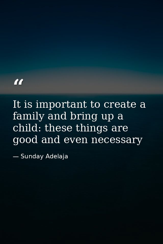 It is important to create a family and bring up a child: these things are good and even necessary — Sunday Adelaja