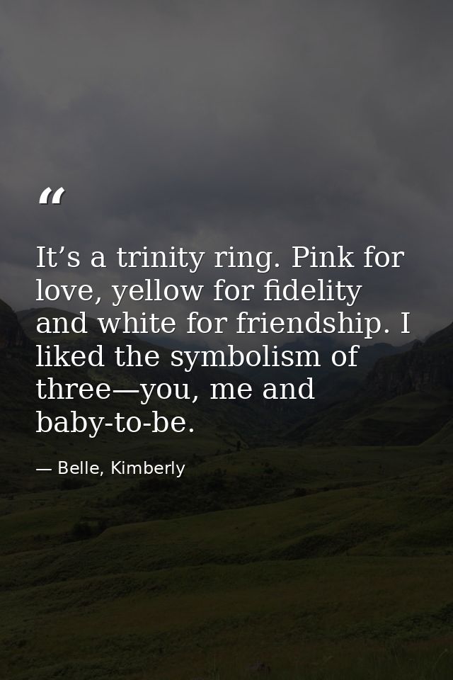 It’s a trinity ring. Pink for love, yellow for fidelity and white for friendship. I liked the symbolism of three—you, me — Belle, Kimberly