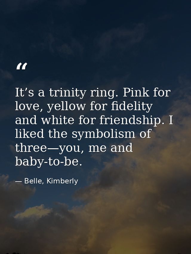 It’s a trinity ring. Pink for love, yellow for fidelity and white for friendship. I liked the symbolism of three—you, me — Belle, Kimberly