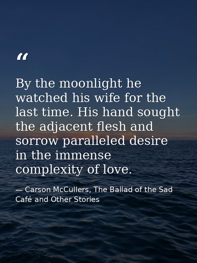 By the moonlight he watched his wife for the last time. His hand sought the adjacent flesh and sorrow paralleled desire  — Carson McCullers, The Ballad of the Sad Café and Other Stories