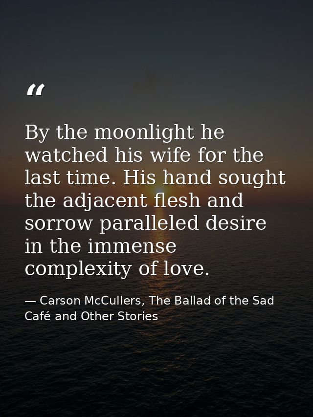 By the moonlight he watched his wife for the last time. His hand sought the adjacent flesh and sorrow paralleled desire  — Carson McCullers, The Ballad of the Sad Café and Other Stories