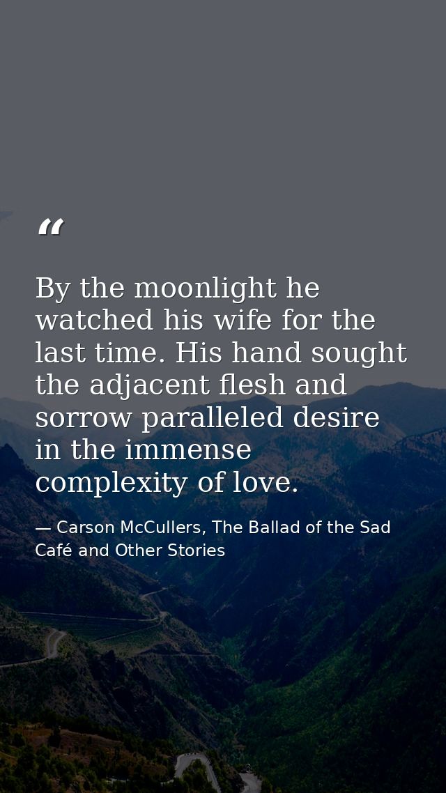 By the moonlight he watched his wife for the last time. His hand sought the adjacent flesh and sorrow paralleled desire  — Carson McCullers, The Ballad of the Sad Café and Other Stories
