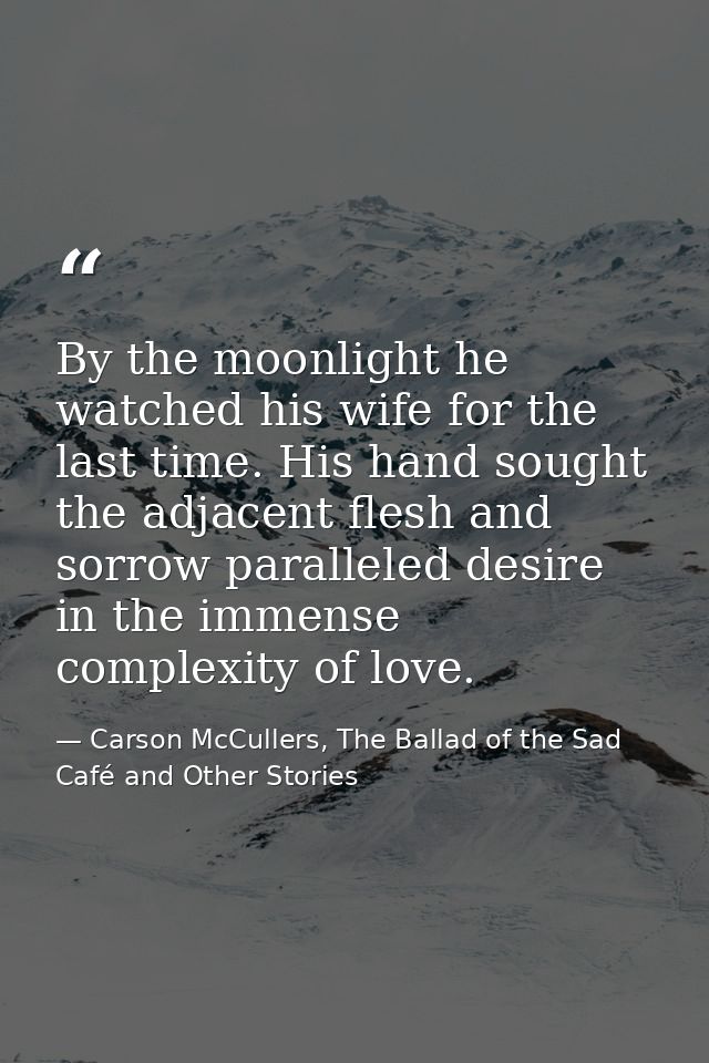 By the moonlight he watched his wife for the last time. His hand sought the adjacent flesh and sorrow paralleled desire  — Carson McCullers, The Ballad of the Sad Café and Other Stories