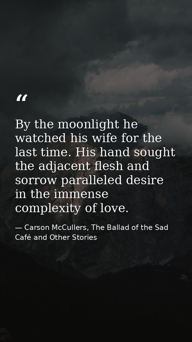 By the moonlight he watched his wife for the last time. His hand sought the adjacent flesh and sorrow paralleled desire  — Carson McCullers, The Ballad of the Sad Café and Other Stories