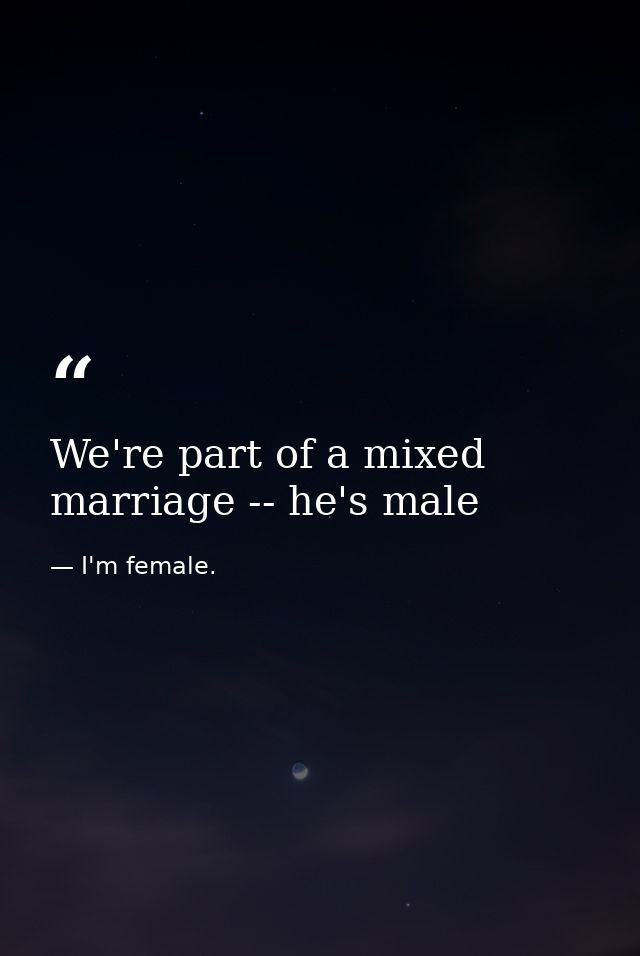 We're part of a mixed marriage -- he's male — I'm female.