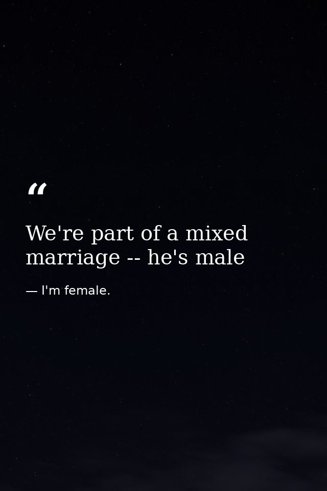 We're part of a mixed marriage -- he's male — I'm female.