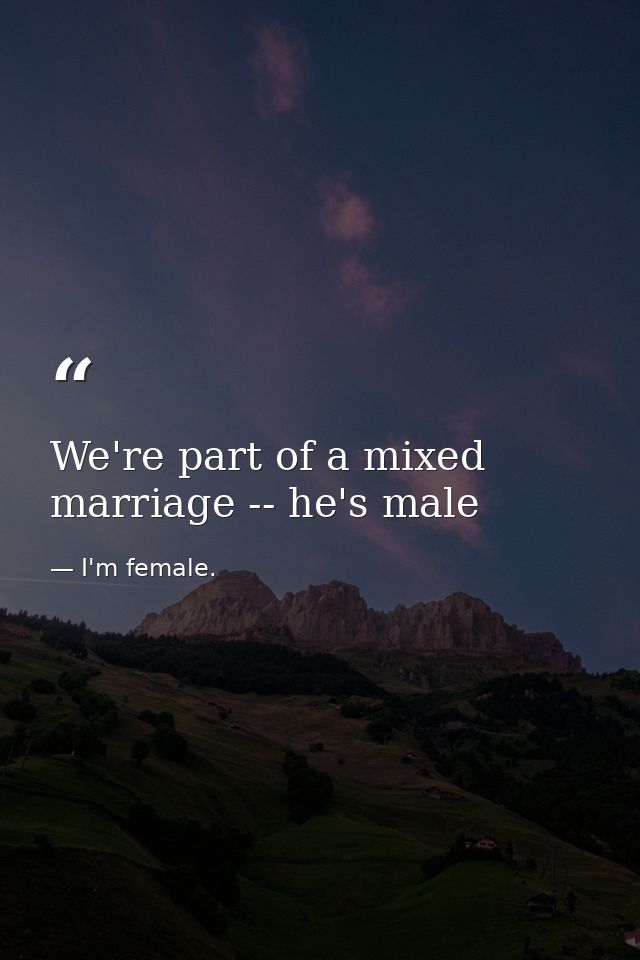 We're part of a mixed marriage -- he's male — I'm female.