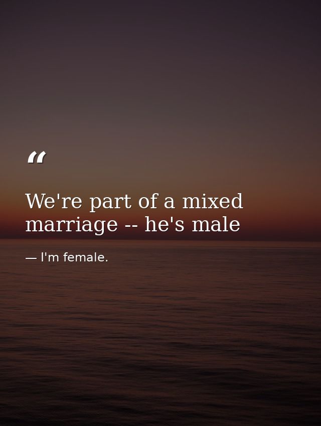 We're part of a mixed marriage -- he's male — I'm female.