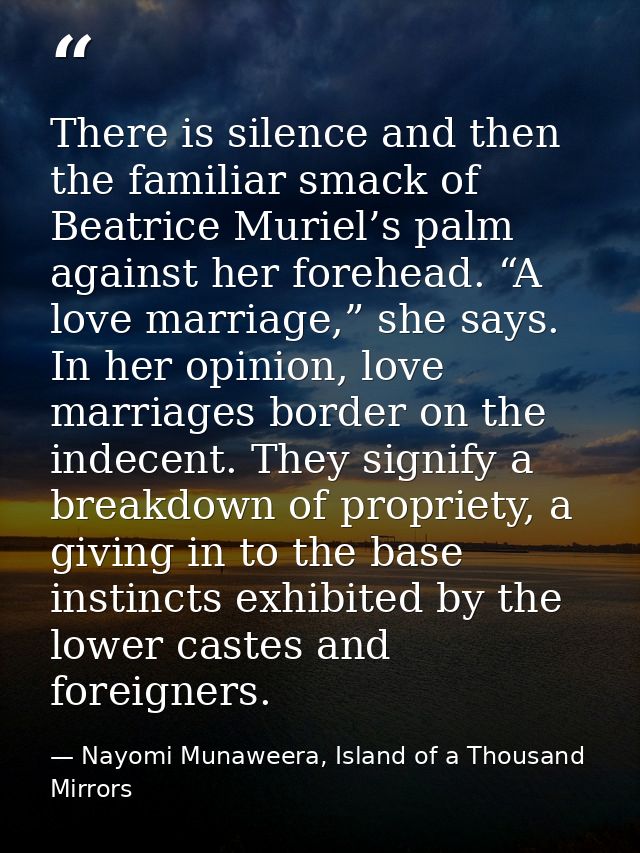 There is silence and then the familiar smack of Beatrice Muriel’s palm against her forehead. “A love marriage,” she says — Nayomi Munaweera, Island of a Thousand Mirrors
