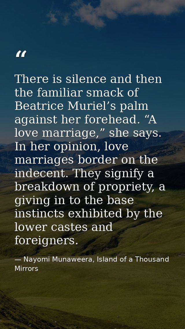 There is silence and then the familiar smack of Beatrice Muriel’s palm against her forehead. “A love marriage,” she says — Nayomi Munaweera, Island of a Thousand Mirrors