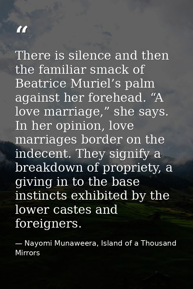 There is silence and then the familiar smack of Beatrice Muriel’s palm against her forehead. “A love marriage,” she says — Nayomi Munaweera, Island of a Thousand Mirrors