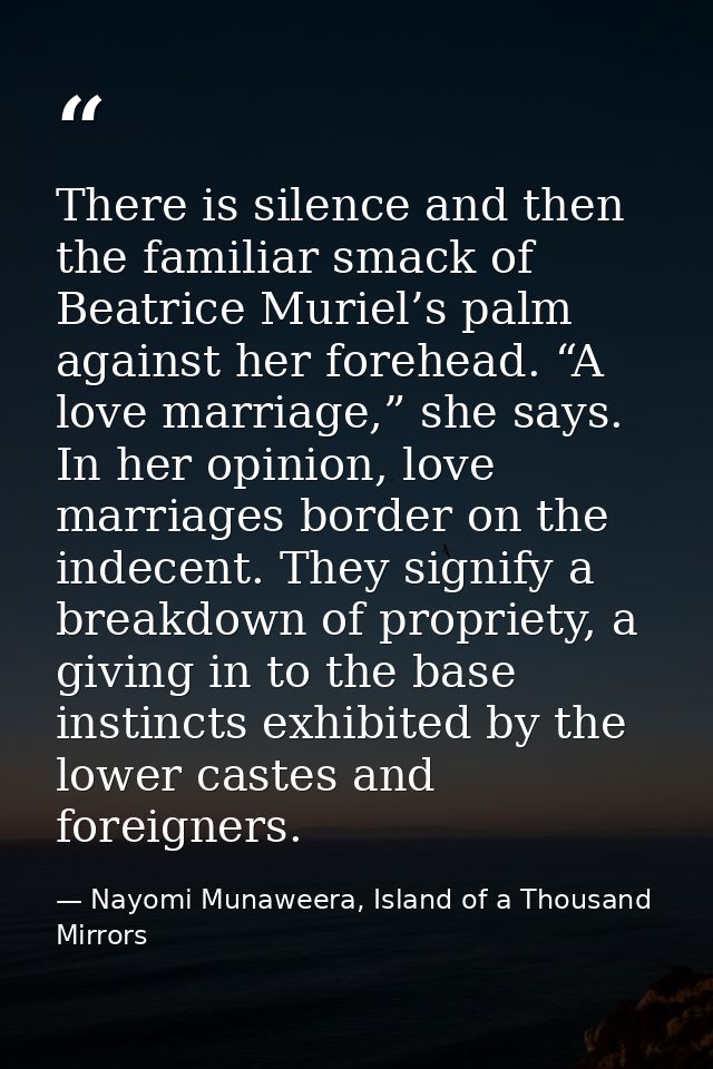 There is silence and then the familiar smack of Beatrice Muriel’s palm against her forehead. “A love marriage,” she says — Nayomi Munaweera, Island of a Thousand Mirrors