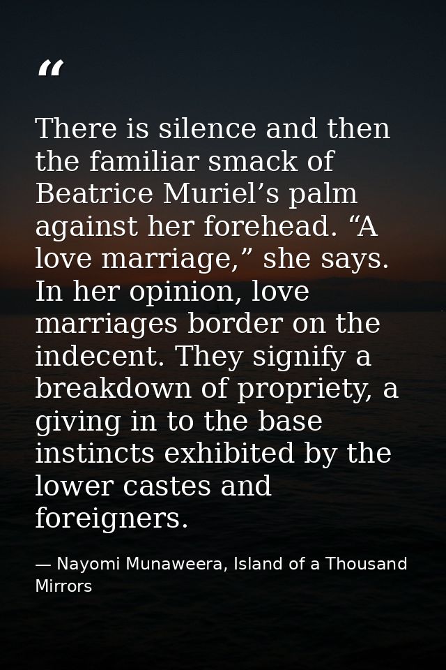 There is silence and then the familiar smack of Beatrice Muriel’s palm against her forehead. “A love marriage,” she says — Nayomi Munaweera, Island of a Thousand Mirrors