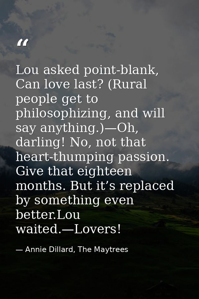 Lou asked point-blank, Can love last? (Rural people get to philosophizing, and will say anything.)—Oh, darling! No, not  — Annie Dillard, The Maytrees