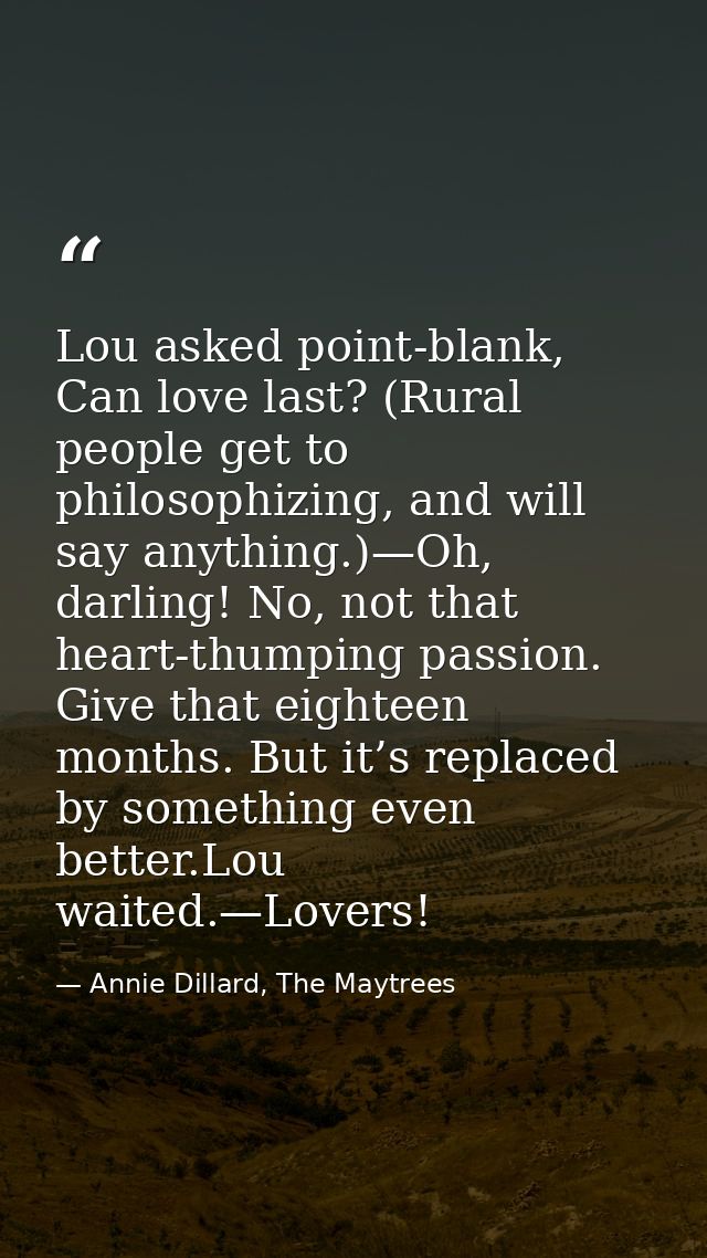Lou asked point-blank, Can love last? (Rural people get to philosophizing, and will say anything.)—Oh, darling! No, not  — Annie Dillard, The Maytrees