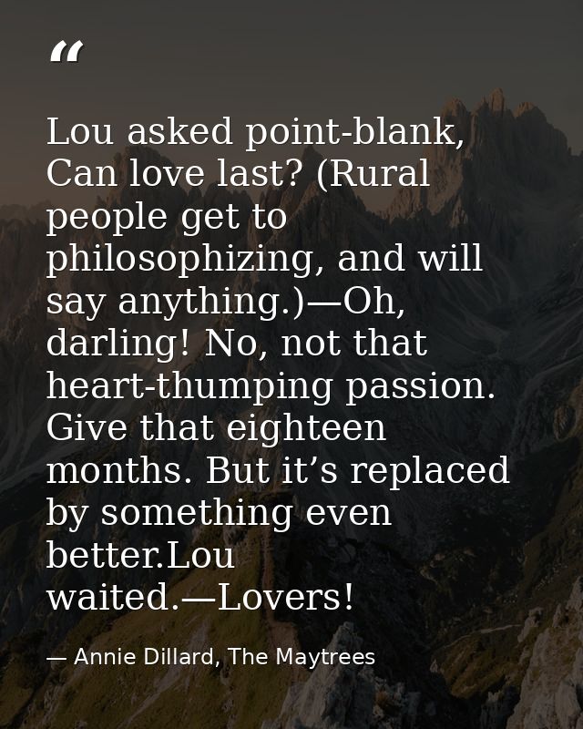 Lou asked point-blank, Can love last? (Rural people get to philosophizing, and will say anything.)—Oh, darling! No, not  — Annie Dillard, The Maytrees