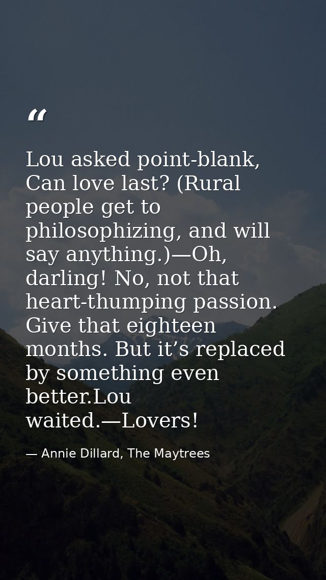 Lou asked point-blank, Can love last? (Rural people get to philosophizing, and will say anything.)—Oh, darling! No, not  — Annie Dillard, The Maytrees