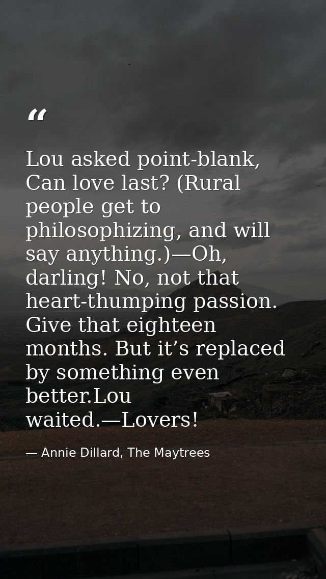Lou asked point-blank, Can love last? (Rural people get to philosophizing, and will say anything.)—Oh, darling! No, not  — Annie Dillard, The Maytrees