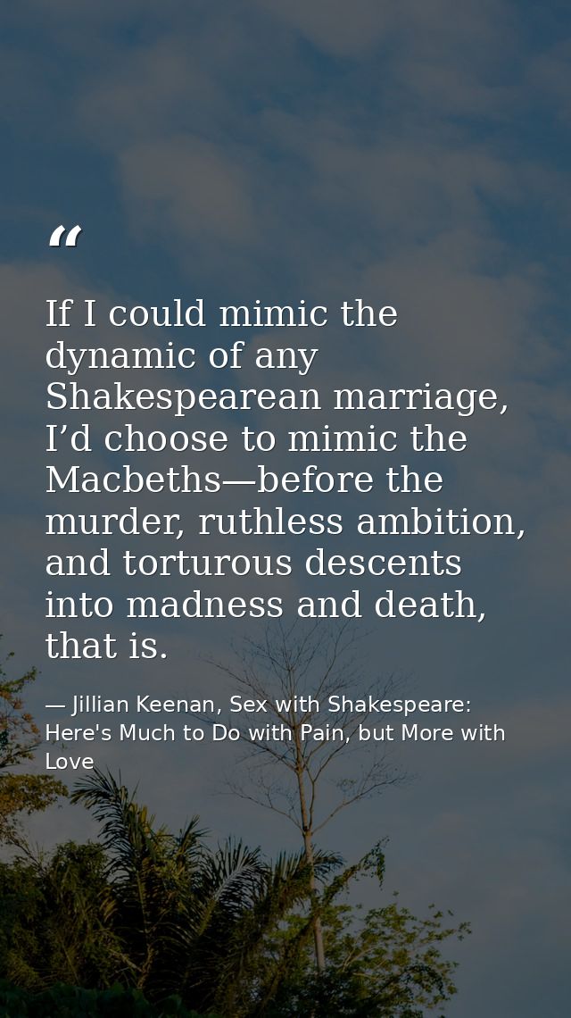 If I could mimic the dynamic of any Shakespearean marriage, I’d choose to mimic the Macbeths—before the murder, ruthless — Jillian Keenan, Sex with Shakespeare: Here's Much to Do with Pain, but More with Love