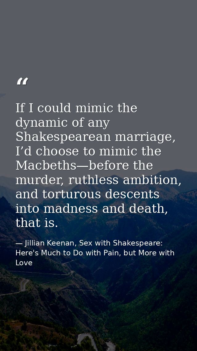 If I could mimic the dynamic of any Shakespearean marriage, I’d choose to mimic the Macbeths—before the murder, ruthless — Jillian Keenan, Sex with Shakespeare: Here's Much to Do with Pain, but More with Love
