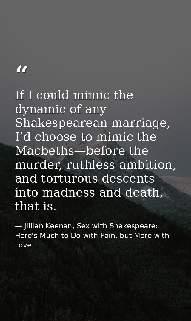 If I could mimic the dynamic of any Shakespearean marriage, I’d choose to mimic the Macbeths—before the murder, ruthless — Jillian Keenan, Sex with Shakespeare: Here's Much to Do with Pain, but More with Love