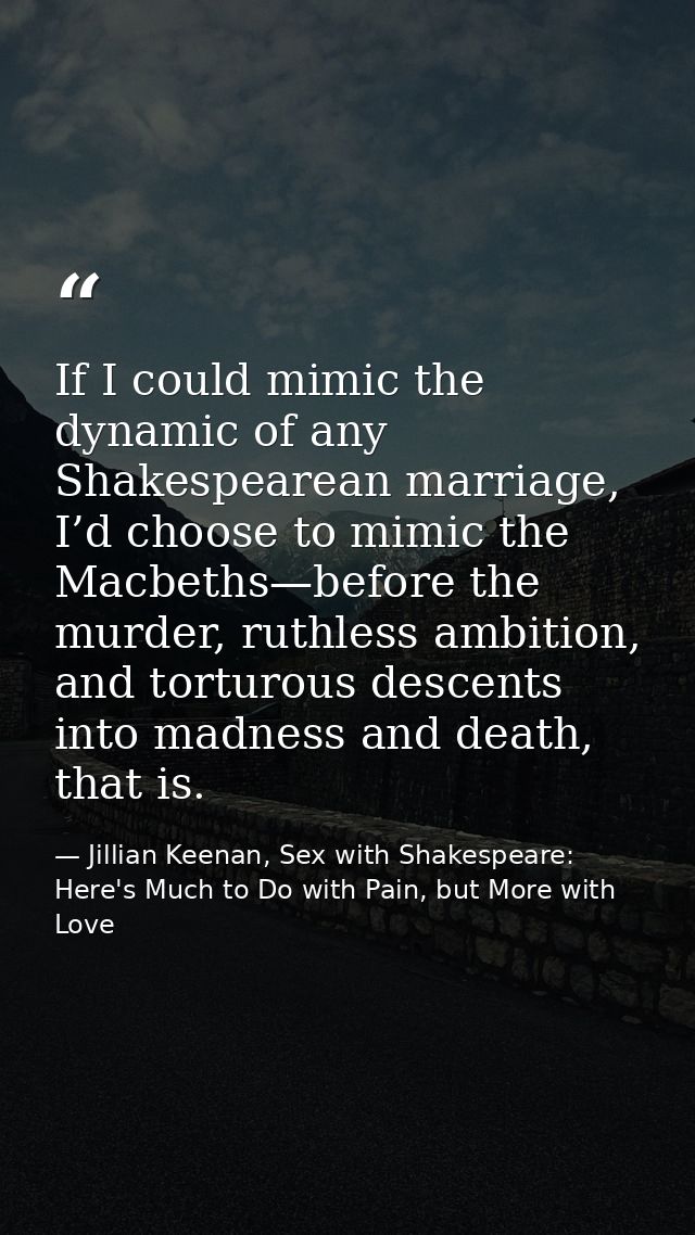 If I could mimic the dynamic of any Shakespearean marriage, I’d choose to mimic the Macbeths—before the murder, ruthless — Jillian Keenan, Sex with Shakespeare: Here's Much to Do with Pain, but More with Love