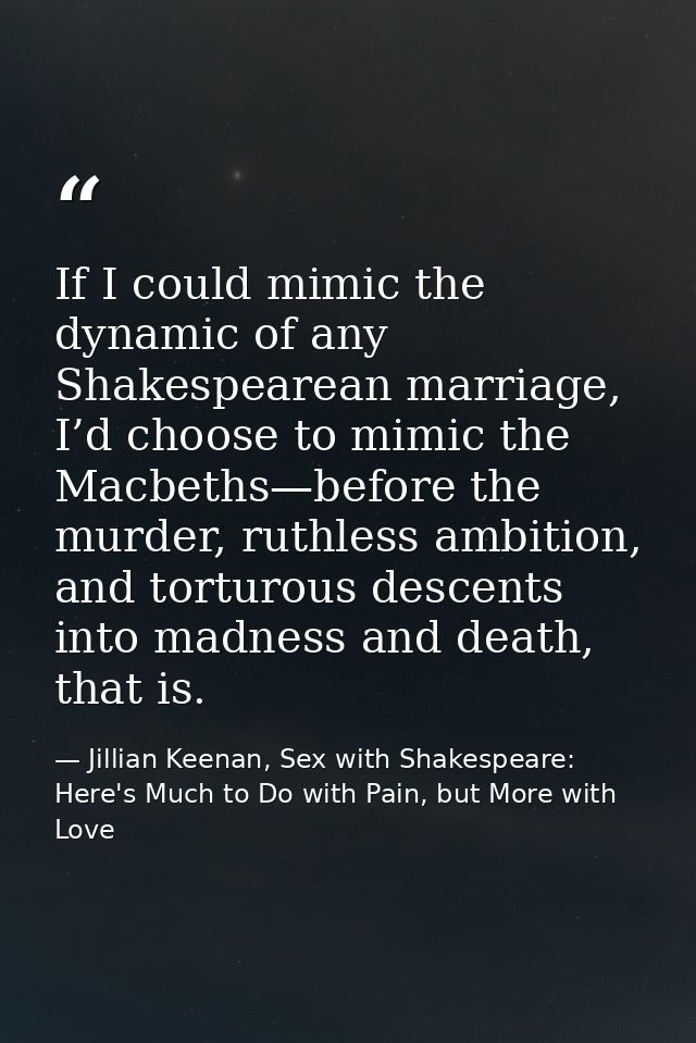 If I could mimic the dynamic of any Shakespearean marriage, I’d choose to mimic the Macbeths—before the murder, ruthless — Jillian Keenan, Sex with Shakespeare: Here's Much to Do with Pain, but More with Love