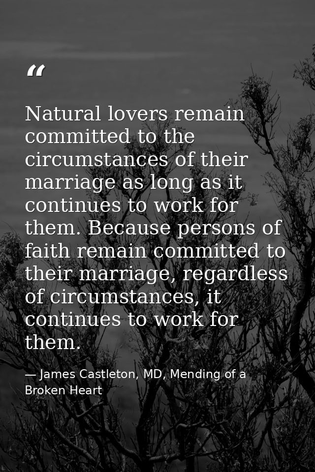 Natural lovers remain committed to the circumstances of their marriage as long as it continues to work for them. Because — James Castleton, MD, Mending of a Broken Heart