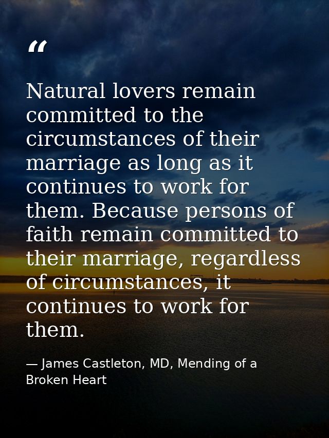 Natural lovers remain committed to the circumstances of their marriage as long as it continues to work for them. Because — James Castleton, MD, Mending of a Broken Heart