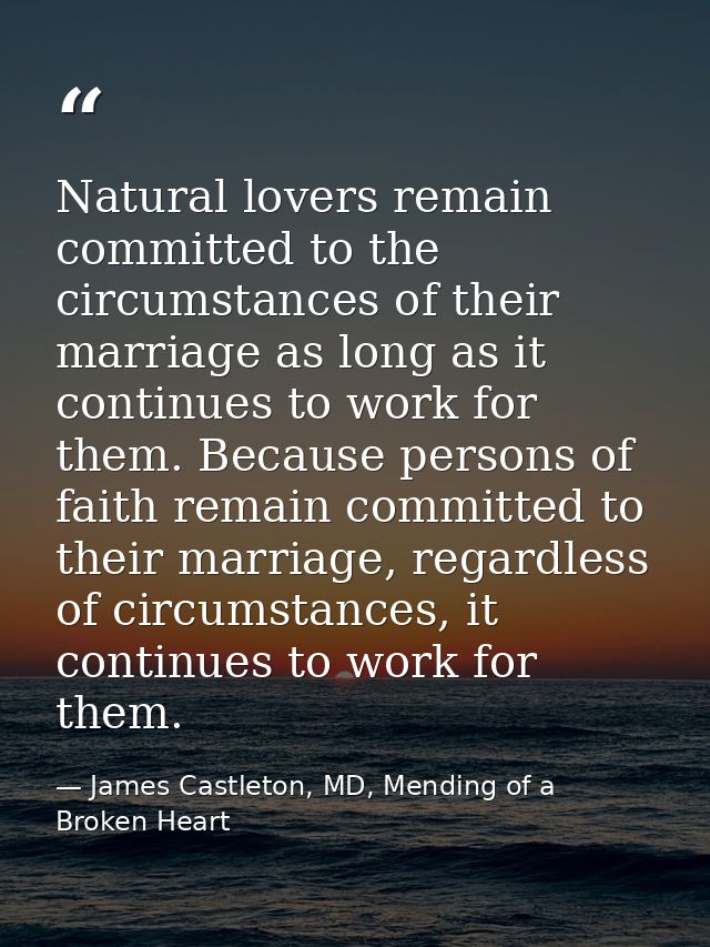 Natural lovers remain committed to the circumstances of their marriage as long as it continues to work for them. Because — James Castleton, MD, Mending of a Broken Heart