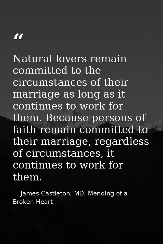 Natural lovers remain committed to the circumstances of their marriage as long as it continues to work for them. Because — James Castleton, MD, Mending of a Broken Heart