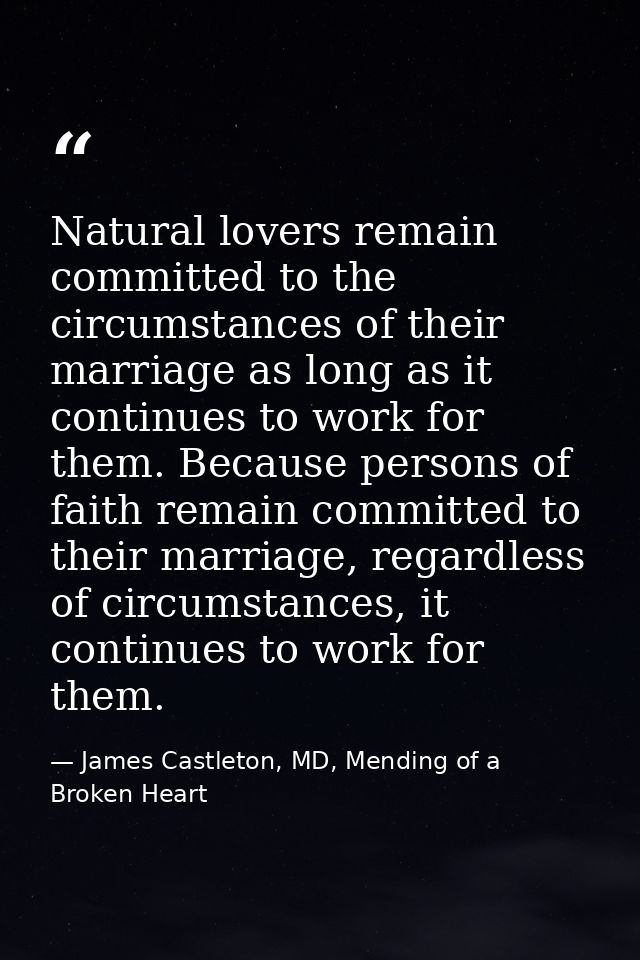 Natural lovers remain committed to the circumstances of their marriage as long as it continues to work for them. Because — James Castleton, MD, Mending of a Broken Heart