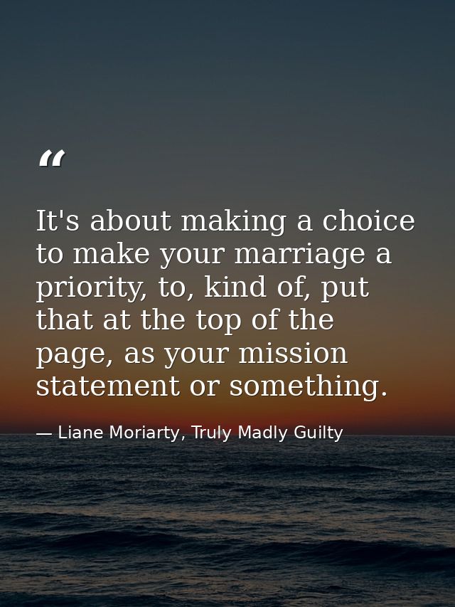 It's about making a choice to make your marriage a priority, to, kind of, put that at the top of the page, as your missi — Liane Moriarty, Truly Madly Guilty