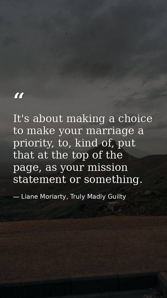 It's about making a choice to make your marriage a priority, to, kind of, put that at the top of the page, as your missi — Liane Moriarty, Truly Madly Guilty