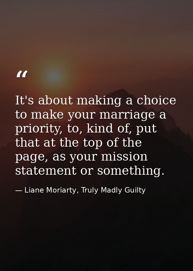 It's about making a choice to make your marriage a priority, to, kind of, put that at the top of the page, as your missi — Liane Moriarty, Truly Madly Guilty