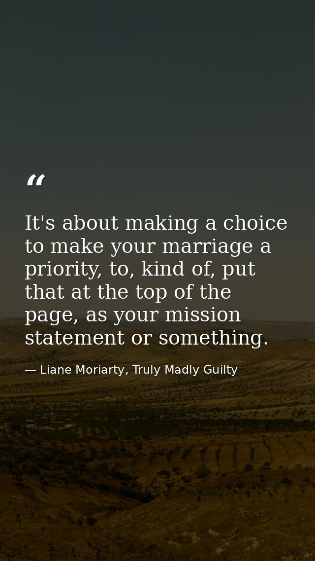 It's about making a choice to make your marriage a priority, to, kind of, put that at the top of the page, as your missi — Liane Moriarty, Truly Madly Guilty