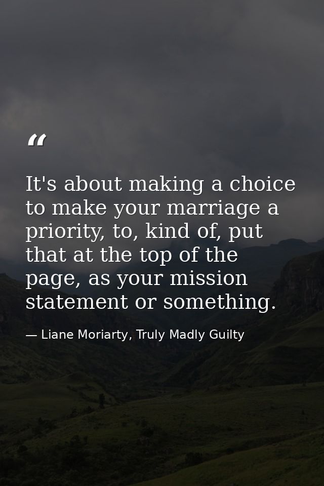 It's about making a choice to make your marriage a priority, to, kind of, put that at the top of the page, as your missi — Liane Moriarty, Truly Madly Guilty