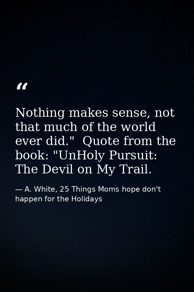 Nothing makes sense, not that much of the world ever did."  Quote from the book: "UnHoly Pursuit: The Devil on My Trail. — A. White, 25 Things Moms hope don't happen for the Holidays