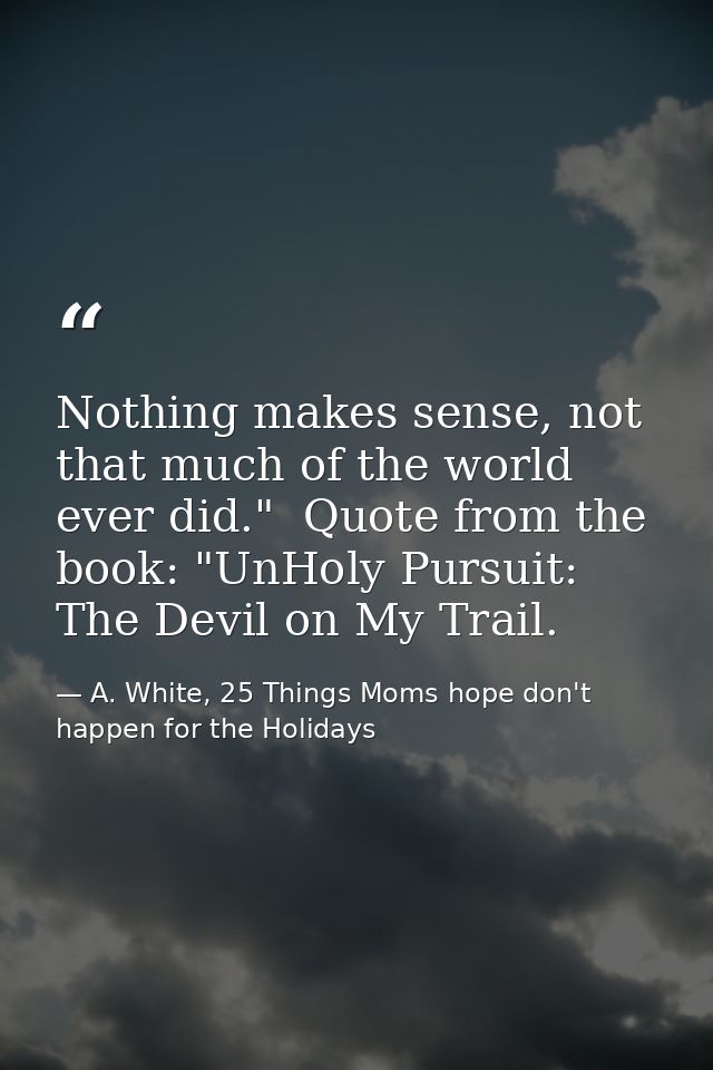 Nothing makes sense, not that much of the world ever did."  Quote from the book: "UnHoly Pursuit: The Devil on My Trail. — A. White, 25 Things Moms hope don't happen for the Holidays