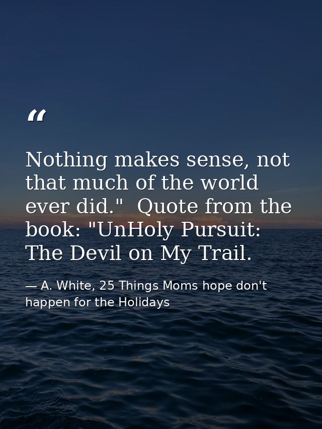Nothing makes sense, not that much of the world ever did."  Quote from the book: "UnHoly Pursuit: The Devil on My Trail. — A. White, 25 Things Moms hope don't happen for the Holidays