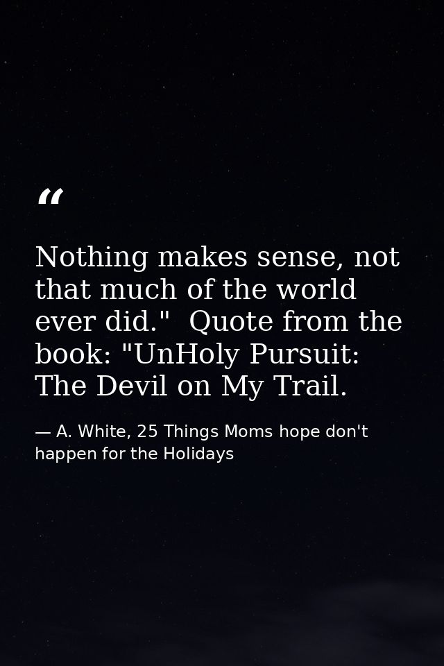 Nothing makes sense, not that much of the world ever did."  Quote from the book: "UnHoly Pursuit: The Devil on My Trail. — A. White, 25 Things Moms hope don't happen for the Holidays