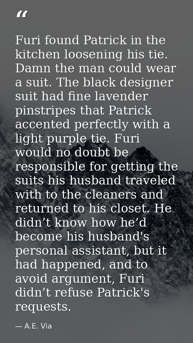Furi found Patrick in the kitchen loosening his tie. Damn the man could wear a suit. The black designer suit had fine la — A.E. Via