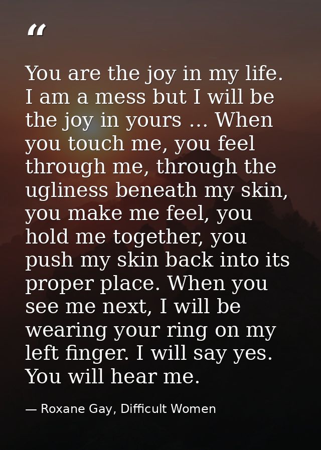 You are the joy in my life. I am a mess but I will be the joy in yours … When you touch me, you feel through me, through — Roxane Gay, Difficult Women