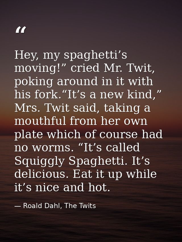 Hey, my spaghetti’s moving!” cried Mr. Twit, poking around in it with his fork.“It’s a new kind,” Mrs. Twit said, taking — Roald Dahl, The Twits