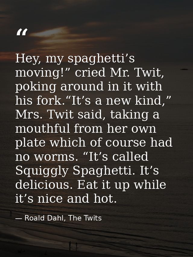 Hey, my spaghetti’s moving!” cried Mr. Twit, poking around in it with his fork.“It’s a new kind,” Mrs. Twit said, taking — Roald Dahl, The Twits
