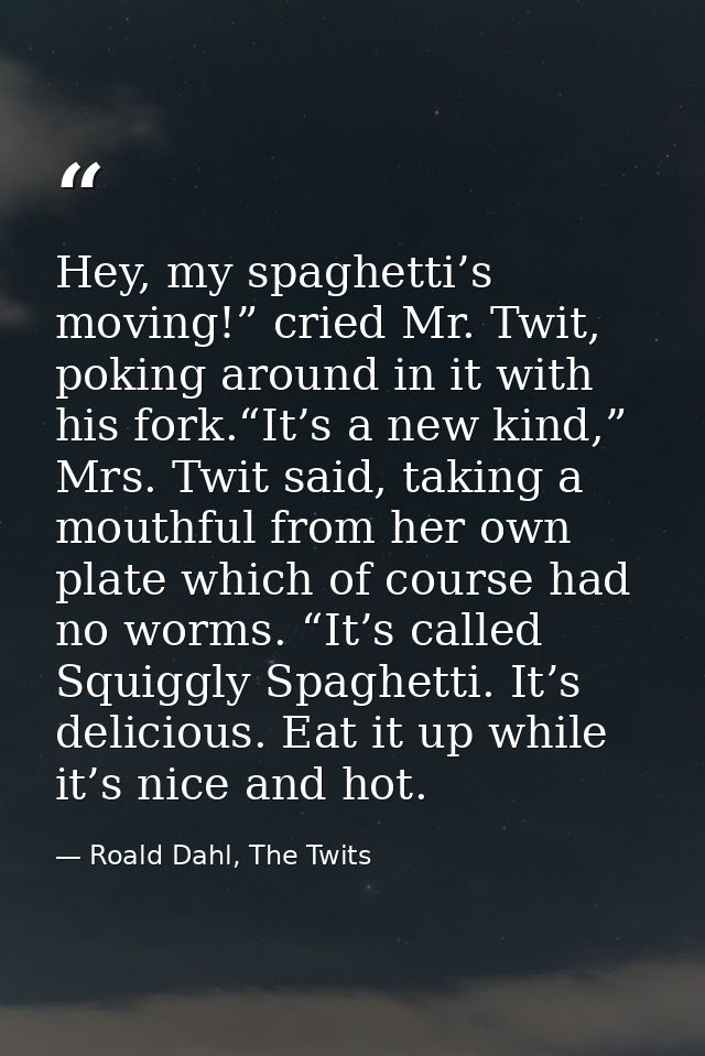 Hey, my spaghetti’s moving!” cried Mr. Twit, poking around in it with his fork.“It’s a new kind,” Mrs. Twit said, taking — Roald Dahl, The Twits