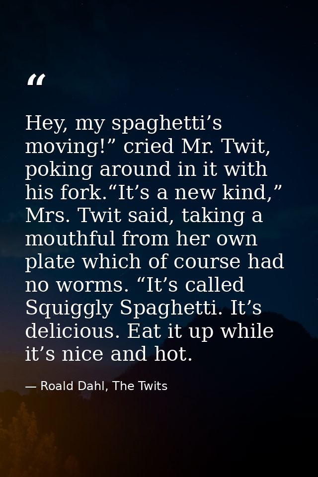 Hey, my spaghetti’s moving!” cried Mr. Twit, poking around in it with his fork.“It’s a new kind,” Mrs. Twit said, taking — Roald Dahl, The Twits