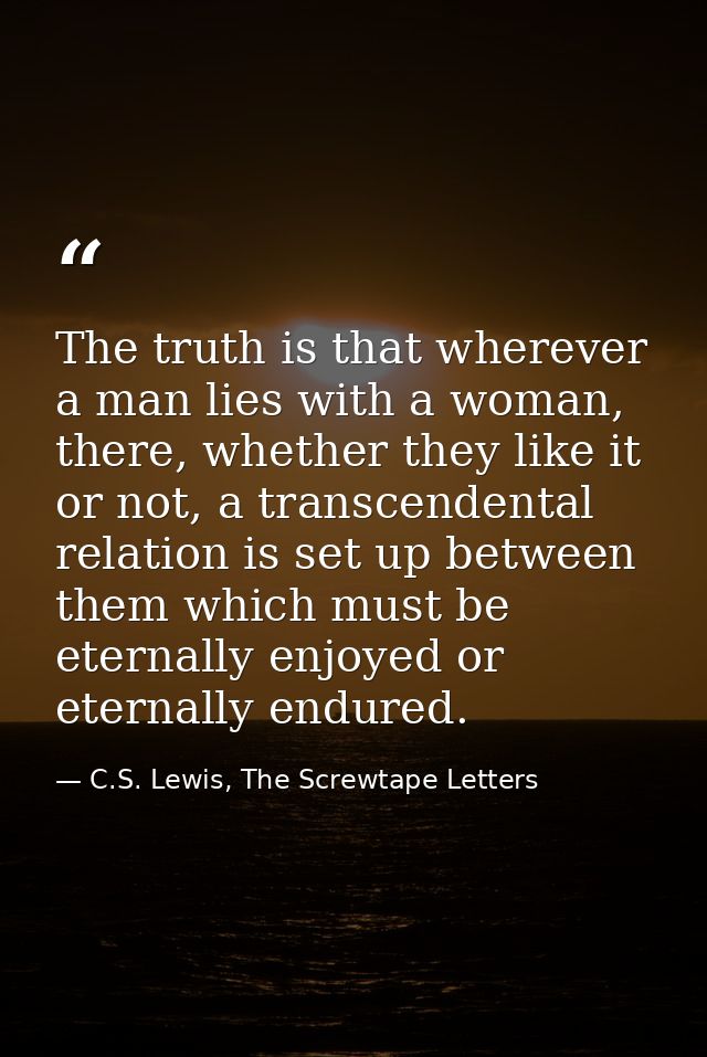 The truth is that wherever a man lies with a woman, there, whether they like it or not, a transcendental relation is set — C.S. Lewis, The Screwtape Letters