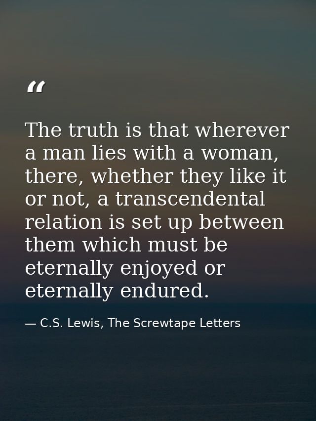 The truth is that wherever a man lies with a woman, there, whether they like it or not, a transcendental relation is set — C.S. Lewis, The Screwtape Letters